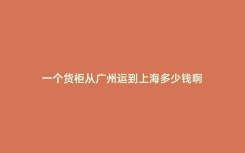 一個貨柜從廣州運到上海多少錢啊