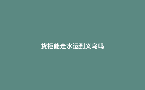 貨柜能走水運(yùn)到義烏嗎