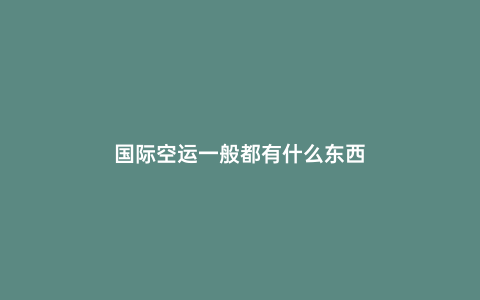 國際空運(yùn)一般都有什么東西