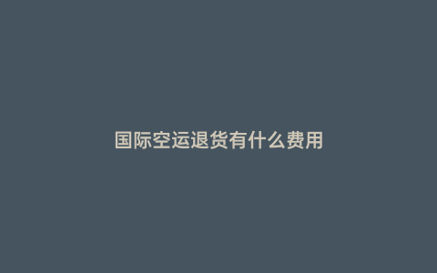 國際空運(yùn)退貨有什么費(fèi)用