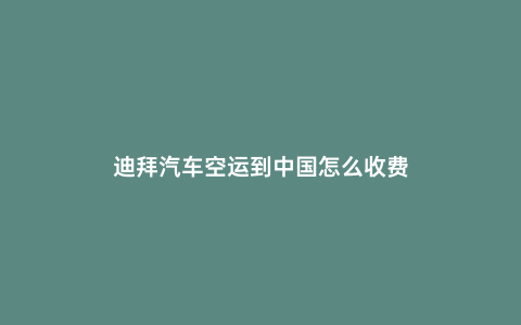 迪拜汽車空運到中國怎么收費