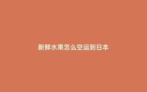 新鮮水果怎么空運(yùn)到日本