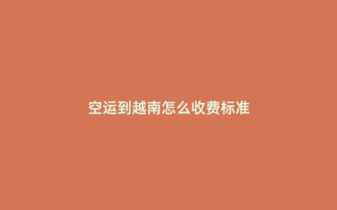 空運(yùn)到越南怎么收費(fèi)標(biāo)準(zhǔn)
