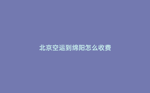 北京空運到綿陽怎么收費