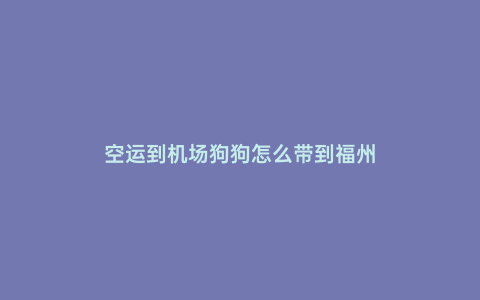 空運到機場狗狗怎么帶到福州