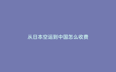 從日本空運到中國怎么收費