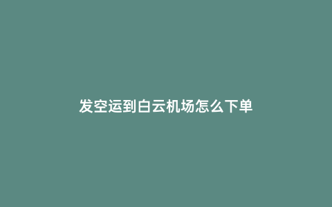 發(fā)空運到白云機場怎么下單