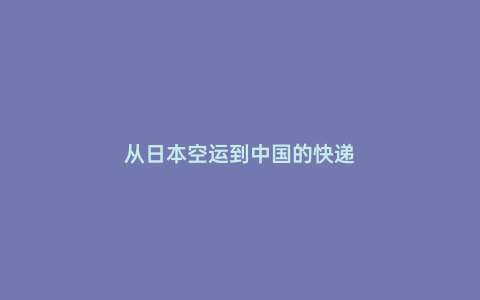 從日本空運到中國的快遞