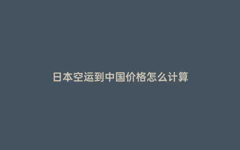 日本空運(yùn)到中國價(jià)格怎么計(jì)算